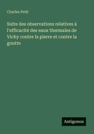 Title: Suite des observations relatives ï¿½ l'efficacitï¿½ des eaux thermales de Vichy contre la pierre et contre la goutte, Author: Charles Petit