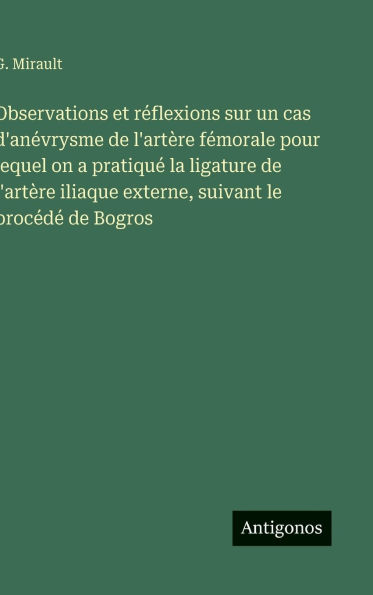 Observations et rï¿½flexions sur un cas d'anï¿½vrysme de l'artï¿½re fï¿½morale pour lequel on a pratiquï¿½ la ligature de l'artï¿½re iliaque externe, suivant le procï¿½dï¿½ de Bogros