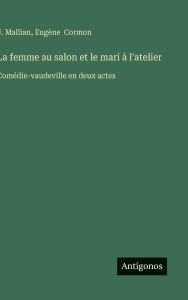 Title: La femme au salon et le mari ï¿½ l'atelier: Comï¿½die-vaudeville en deux actes, Author: J Mallian