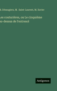 Title: Les couturiï¿½res, ou Le cinquiï¿½me au-dessus de l'entresol, Author: M Xavier