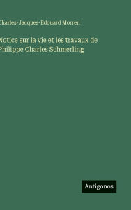 Title: Notice sur la vie et les travaux de Philippe Charles Schmerling, Author: Charles-Jacques-Edouard Morren
