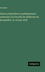 Title: Thï¿½ses prï¿½sentï¿½es et publiquement soutenues ï¿½ la Facultï¿½ de mï¿½decine de Montpellier, le 18 mai 1838, Author: Anonyme