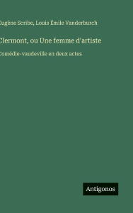 Title: Clermont, ou Une femme d'artiste: Comï¿½die-vaudeville en deux actes, Author: Eugïne Scribe