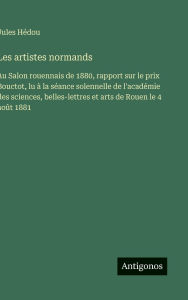 Title: Les artistes normands: Au Salon rouennais de 1880, rapport sur le prix Bouctot, lu ï¿½ la sï¿½ance solennelle de l'acadï¿½mie des sciences, belles-lettres et arts de Rouen le 4 aoï¿½t 1881, Author: Jules Hïdou