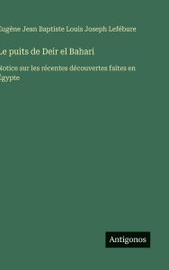 Title: Le puits de Deir el Bahari: Notice sur les rï¿½centes dï¿½couvertes faites en ï¿½gypte, Author: Eugïne Lefïbure
