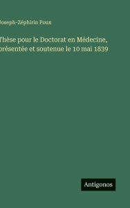 Title: Thï¿½se pour le Doctorat en Mï¿½decine, prï¿½sentï¿½e et soutenue le 10 mai 1839, Author: Joseph-Zïphirin Poux