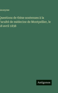 Title: Questions de thï¿½se soutenues ï¿½ la Facultï¿½ de mï¿½decine de Montpellier, le 18 avril 1838, Author: Anonyme