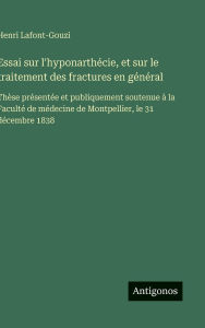 Title: Essai sur l'hyponarthï¿½cie, et sur le traitement des fractures en gï¿½nï¿½ral: Thï¿½se prï¿½sentï¿½e et publiquement soutenue ï¿½ la Facultï¿½ de mï¿½decine de Montpellier, le 31 dï¿½cembre 1838, Author: Henri Lafont-Gouzi