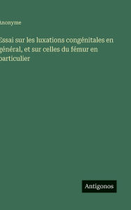 Title: Essai sur les luxations congï¿½nitales en gï¿½nï¿½ral, et sur celles du fï¿½mur en particulier, Author: Anonyme