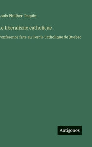 Title: Le liberalisme catholique: Conference faite au Cercle Catholique de Quebec, Author: Louis Philibert Paquin
