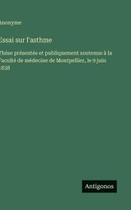 Title: Essai sur l'asthme: Thï¿½se prï¿½sentï¿½e et publiquement soutenue ï¿½ la Facultï¿½ de mï¿½decine de Montpellier, le 9 juin 1838, Author: Anonyme