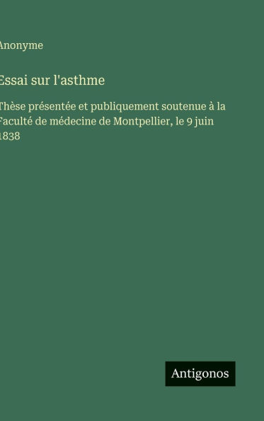 Essai sur l'asthme: Thï¿½se prï¿½sentï¿½e et publiquement soutenue ï¿½ la Facultï¿½ de mï¿½decine de Montpellier, le 9 juin 1838
