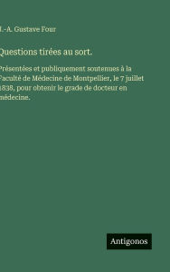 Title: Questions tirï¿½es au sort.: Prï¿½sentï¿½es et publiquement soutenues ï¿½ la Facultï¿½ de Mï¿½decine de Montpellier, le 7 juillet 1838, pour obtenir le grade de docteur en mï¿½decine., Author: J -A Gustave Four