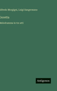 Title: Goretta: Melodramma in tre atti, Author: Alfredo Morgigni