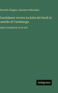 Title: Tannhï¿½user ovvero La lotta dei bardi al castello di Varteburgo: Opera romantica in tre atti, Author: Riccardo Wagner