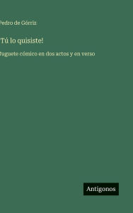 Title: !Tï¿½ lo quisiste!: Juguete cï¿½mico en dos actos y en verso, Author: Pedro de Gïrriz