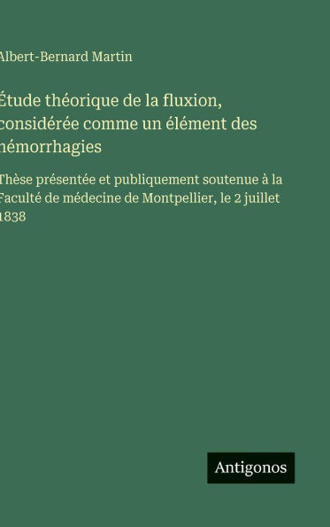 ï¿½tude thï¿½orique de la fluxion, considï¿½rï¿½e comme un ï¿½lï¿½ment des hï¿½morrhagies: Thï¿½se prï¿½sentï¿½e et publiquement soutenue ï¿½ la Facultï¿½ de mï¿½decine de Montpellier, le 2 juillet 1838