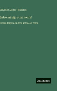 Title: Entre mi hijo y mi honra!: Drama trï¿½gico en tres actos, en verso, Author: Salvador Llanas I Rabassa