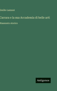 Title: Carrara e la sua Accademia di belle arti: Riassunto storico, Author: Emilio Lazzoni
