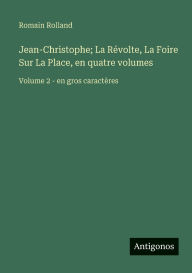 Title: Jean-Christophe; La Rï¿½volte, La Foire Sur La Place, en quatre volumes: Volume 2 - en gros caractï¿½res, Author: Romain Rolland