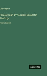 Title: Pohjoistullin Tyttï¿½sakki; Elisabetin Aikakirja: suuraakkosin, Author: Elin Wïgner