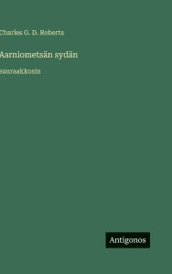 Title: AarniometsÃ¯Â¿Â½n sydÃ¯Â¿Â½n: suuraakkosin, Author: Charles G D Roberts