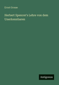 Title: Herbert Spencer's Lehre von dem Unerkennbaren, Author: Ernst Grosse