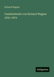 Title: Familienbriefe von Richard Wagner 1832-1874, Author: Richard Wagner