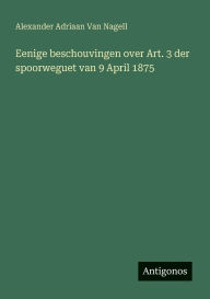 Title: Eenige beschouvingen over Art. 3 der spoorweguet van 9 April 1875, Author: Alexander Adriaan Van Nagell