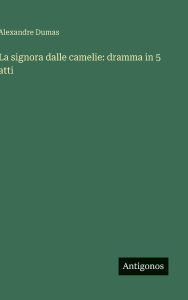 Title: La signora dalle camelie: dramma in 5 atti, Author: Alexandre Dumas