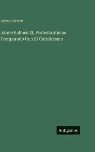 Title: Jaime Balmes EL Protestantismo Comparado Con El Catolicismo, Author: Jaime Balmes