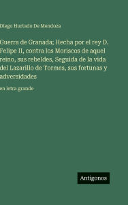 Title: Guerra de Granada; Hecha por el rey D. Felipe II, contra los Moriscos de aquel reino, sus rebeldes, Seguida de la vida del Lazarillo de Tormes, sus fortunas y adversidades: en letra grande, Author: Diego Hurtado De Mendoza