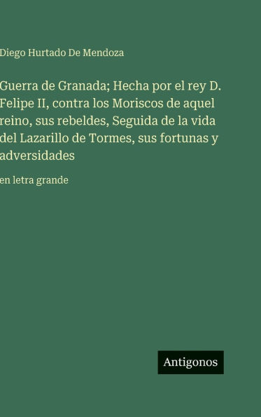 Guerra de Granada; Hecha por el rey D. Felipe II, contra los Moriscos de aquel reino, sus rebeldes, Seguida de la vida del Lazarillo de Tormes, sus fortunas y adversidades: en letra grande