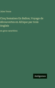 Title: Cinq Semaines En Ballon; Voyage de dï¿½couvertes en Afrique par trois Anglais: en gros caractï¿½res, Author: Jules Verne