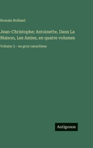 Title: Jean-Christophe; Antoinette, Dans La Maison, Les Amies, en quatre volumes: Volume 3 - en gros caractÃ¯Â¿Â½res, Author: Romain Rolland