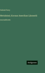 Title: Metsï¿½sissi; Kuvaus Amerikan Lï¿½nnestï¿½: suuraakkosin, Author: Gabriel Ferry