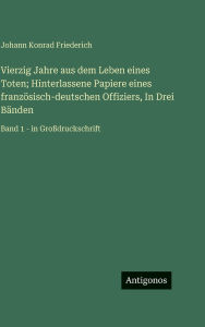 Title: Vierzig Jahre aus dem Leben eines Toten; Hinterlassene Papiere eines franzÃ¯Â¿Â½sisch-deutschen Offiziers, In Drei BÃ¯Â¿Â½nden: Band 1 - in GroÃ¯Â¿Â½druckschrift, Author: Johann Konrad Friederich
