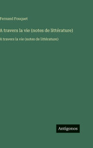 Title: A travers la vie (notes de littï¿½rature): A travers la vie (notes de littï¿½rature), Author: Fernand Fouquet