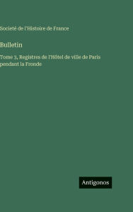 Title: Bulletin: Tome 3, Registres de l'Hï¿½tel de ville de Paris pendant la Fronde, Author: Societï de l'Histoire de France