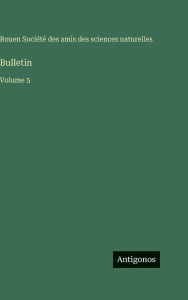 Title: Bulletin: Volume 5, Author: Amis Des Sciences Naturelles Rouen