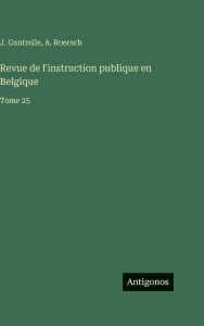 Title: Revue de l'instruction publique en Belgique: Tome 25, Author: J Gantrelle