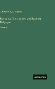 Title: Revue de l'instruction publique en Belgique: Tome 30, Author: J Gantrelle