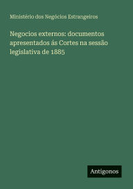 Title: Negocios externos: documentos apresentados ï¿½s Cortes na sessï¿½o legislativa de 1885, Author: Ministïrio Dos Negïcios Estrangeiros