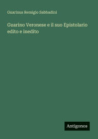 Title: Guarino Veronese e il suo Epistolario edito e inedito, Author: Guarinus Remigio Sabbadini