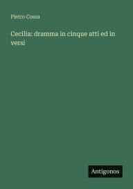 Title: Cecilia: dramma in cinque atti ed in versi, Author: Pietro Cossa