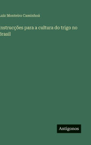 Title: Instrucï¿½ï¿½es para a cultura do trigo no Brasil, Author: Luiz Monteiro Caminhoï