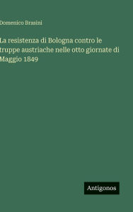 Title: La resistenza di Bologna contro le truppe austriache nelle otto giornate di Maggio 1849, Author: Domenico Brasini