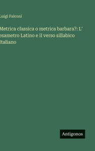 Title: Metrica classica o metrica barbara?: L' esametro Latino e il verso sillabico Italiano, Author: Luigi Falconi