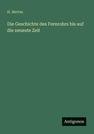 Title: Die Geschichte des Fernrohrs bis auf die neueste Zeit, Author: H Servus