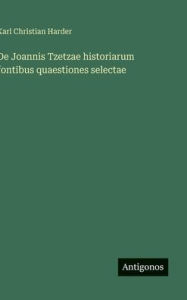 Title: De Joannis Tzetzae historiarum fontibus quaestiones selectae, Author: Karl Christian Harder